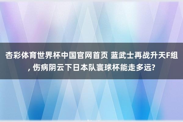 杏彩体育世界杯中国官网首页 蓝武士再战升天F组， 伤病阴云下日本队寰球杯能走多远?