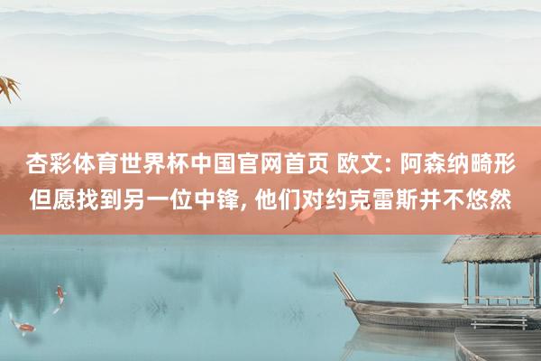 杏彩体育世界杯中国官网首页 欧文: 阿森纳畸形但愿找到另一位中锋， 他们对约克雷斯并不悠然