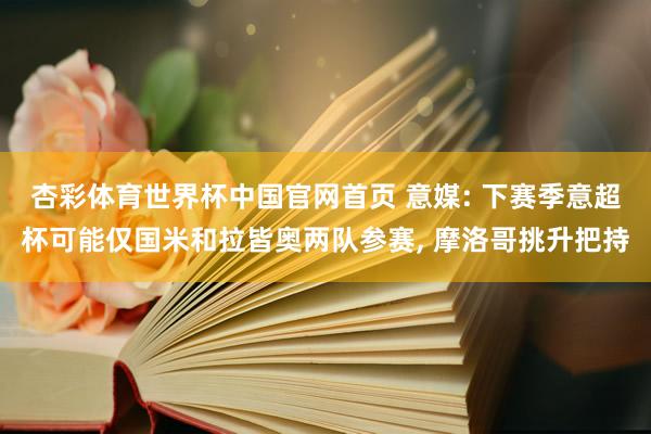 杏彩体育世界杯中国官网首页 意媒: 下赛季意超杯可能仅国米和拉皆奥两队参赛， 摩洛哥挑升把持