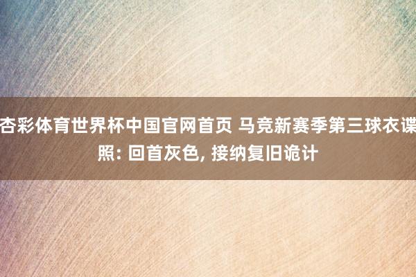 杏彩体育世界杯中国官网首页 马竞新赛季第三球衣谍照: 回首灰色， 接纳复旧诡计