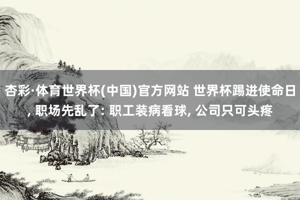 杏彩·体育世界杯(中国)官方网站 世界杯踢进使命日， 职场先乱了: 职工装病看球， 公司只可头疼