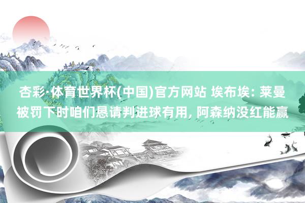 杏彩·体育世界杯(中国)官方网站 埃布埃: 莱曼被罚下时咱们恳请判进球有用， 阿森纳没红能赢
