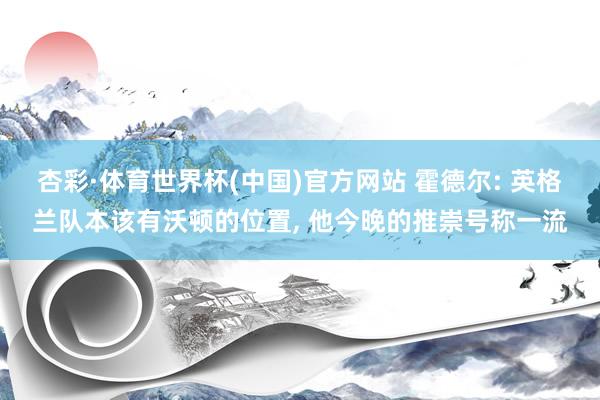 杏彩·体育世界杯(中国)官方网站 霍德尔: 英格兰队本该有沃顿的位置， 他今晚的推崇号称一流