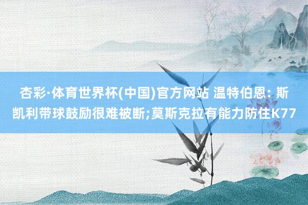杏彩·体育世界杯(中国)官方网站 温特伯恩: 斯凯利带球鼓励很难被断;莫斯克拉有能力防住K77