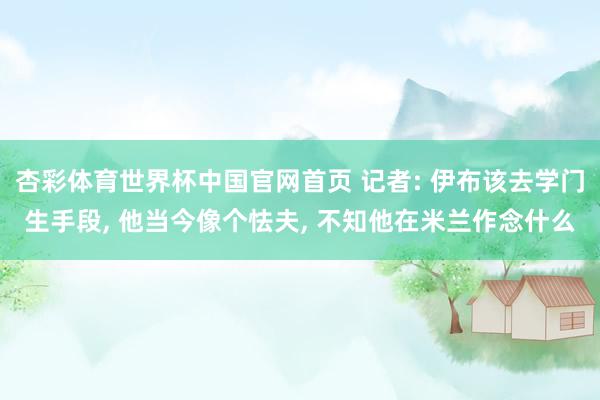 杏彩体育世界杯中国官网首页 记者: 伊布该去学门生手段， 他当今像个怯夫， 不知他在米兰作念什么