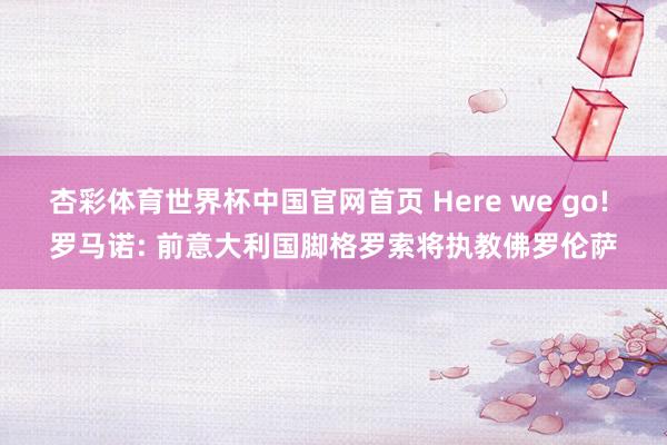 杏彩体育世界杯中国官网首页 Here we go! 罗马诺: 前意大利国脚格罗索将执教佛罗伦萨