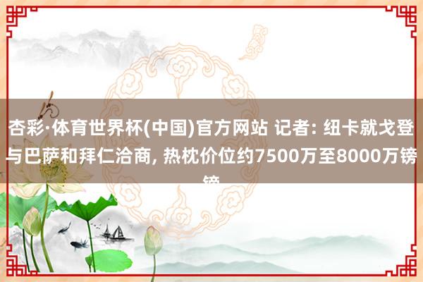 杏彩·体育世界杯(中国)官方网站 记者: 纽卡就戈登与巴萨和拜仁洽商， 热枕价位约7500万至8000万镑