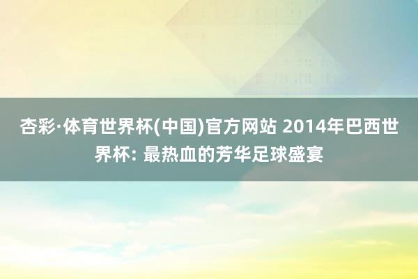 杏彩·体育世界杯(中国)官方网站 2014年巴西世界杯: 最热血的芳华足球盛宴
