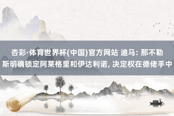 杏彩·体育世界杯(中国)官方网站 迪马: 那不勒斯明确锁定阿莱格里和伊达利诺， 决定权在德佬手中