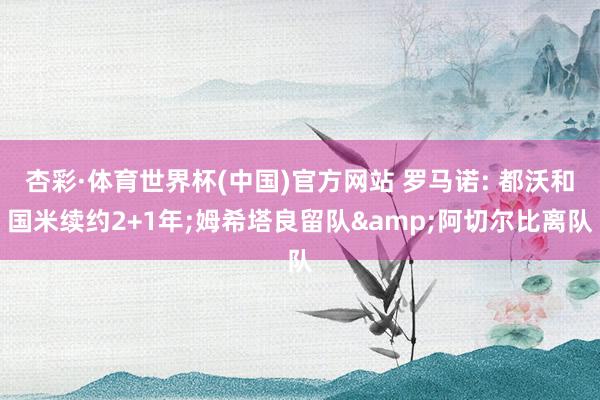 杏彩·体育世界杯(中国)官方网站 罗马诺: 都沃和国米续约2+1年;姆希塔良留队&阿切尔比离队