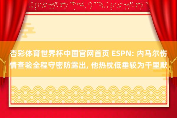 杏彩体育世界杯中国官网首页 ESPN: 内马尔伤情查验全程守密防露出， 他热枕低垂较为千里默