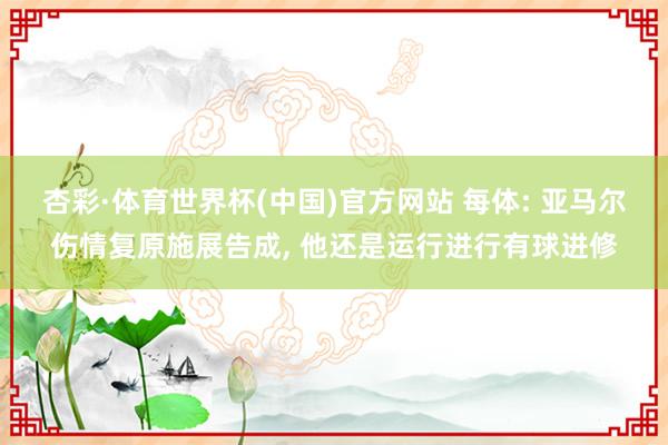 杏彩·体育世界杯(中国)官方网站 每体: 亚马尔伤情复原施展告成， 他还是运行进行有球进修