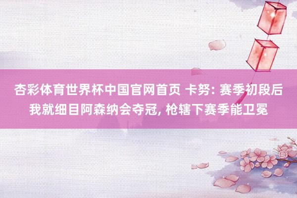 杏彩体育世界杯中国官网首页 卡努: 赛季初段后我就细目阿森纳会夺冠， 枪辖下赛季能卫冕