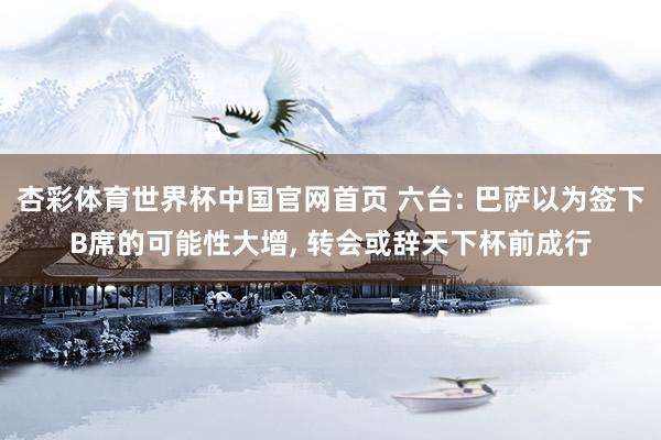 杏彩体育世界杯中国官网首页 六台: 巴萨以为签下B席的可能性大增， 转会或辞天下杯前成行