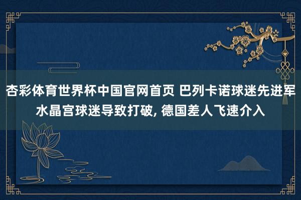 杏彩体育世界杯中国官网首页 巴列卡诺球迷先进军水晶宫球迷导致打破， 德国差人飞速介入