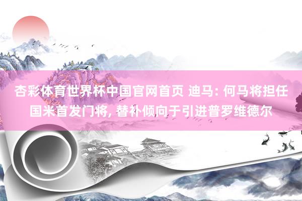 杏彩体育世界杯中国官网首页 迪马: 何马将担任国米首发门将， 替补倾向于引进普罗维德尔