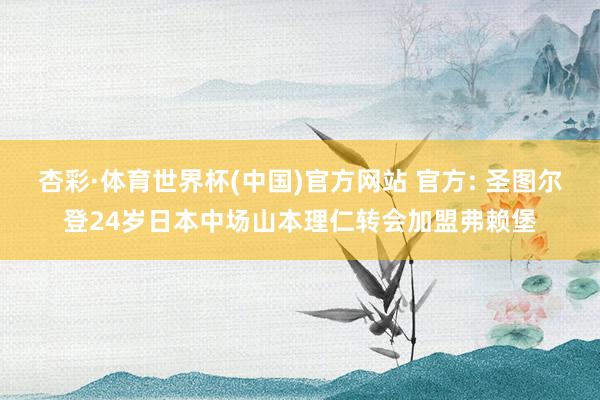 杏彩·体育世界杯(中国)官方网站 官方: 圣图尔登24岁日本中场山本理仁转会加盟弗赖堡