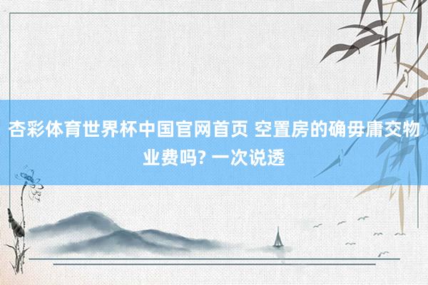 杏彩体育世界杯中国官网首页 空置房的确毋庸交物业费吗? 一次说透