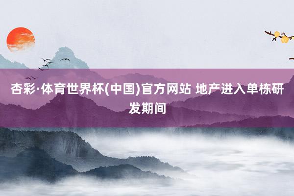 杏彩·体育世界杯(中国)官方网站 地产进入单栋研发期间