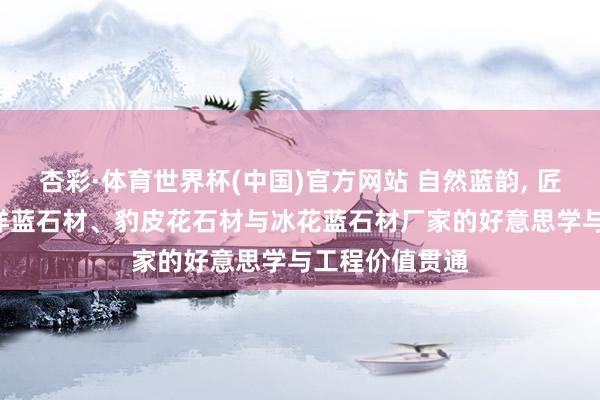杏彩·体育世界杯(中国)官方网站 自然蓝韵， 匠心饰界: 太平洋蓝石材、豹皮花石材与冰花蓝石材厂家的好意思学与工程价值贯通