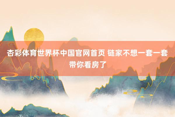 杏彩体育世界杯中国官网首页 链家不想一套一套带你看房了