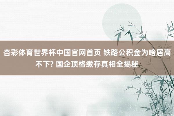 杏彩体育世界杯中国官网首页 铁路公积金为啥居高不下? 国企顶格缴存真相全揭秘