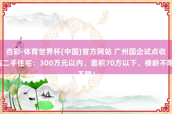 杏彩·体育世界杯(中国)官方网站 广州国企试点收购二手住宅：300万元以内、面积70方以下、楼龄不限！