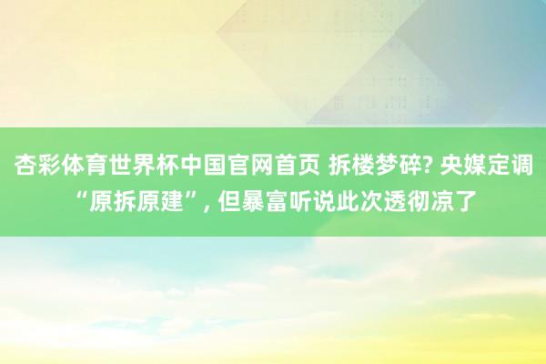 杏彩体育世界杯中国官网首页 拆楼梦碎? 央媒定调“原拆原建”， 但暴富听说此次透彻凉了