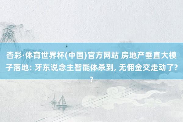 杏彩·体育世界杯(中国)官方网站 房地产垂直大模子落地: 牙东说念主智能体杀到， 无佣金交走动了?