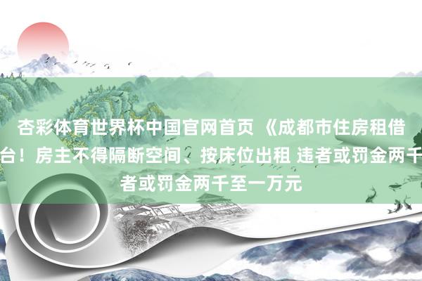 杏彩体育世界杯中国官网首页 《成都市住房租借条例》出台！房主不得隔断空间、按床位出租 违者或罚金两千至一万元