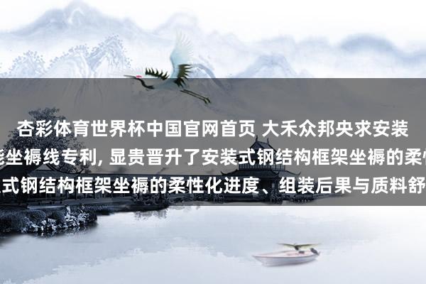 杏彩体育世界杯中国官网首页 大禾众邦央求安装式钢结构墙板框架智能坐褥线专利， 显贵晋升了安装式钢结构框架坐褥的柔性化进度、组装后果与质料舒服性