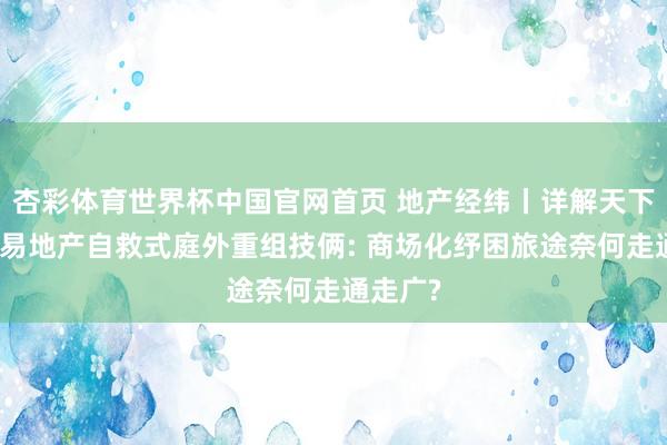 杏彩体育世界杯中国官网首页 地产经纬丨详解天下首例交易地产自救式庭外重组技俩: 商场化纾困旅途奈何走通走广?