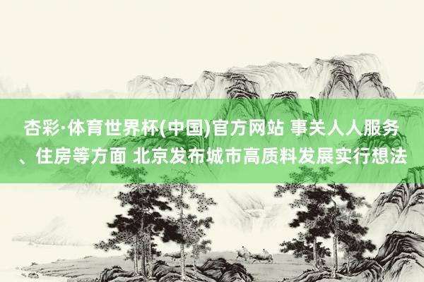 杏彩·体育世界杯(中国)官方网站 事关人人服务、住房等方面 北京发布城市高质料发展实行想法