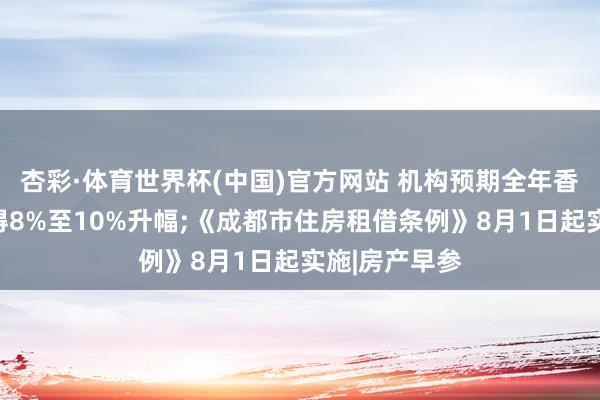 杏彩·体育世界杯(中国)官方网站 机构预期全年香港楼价将录得8%至10%升幅;《成都市住房租借条例》8月1日起实施|房产早参