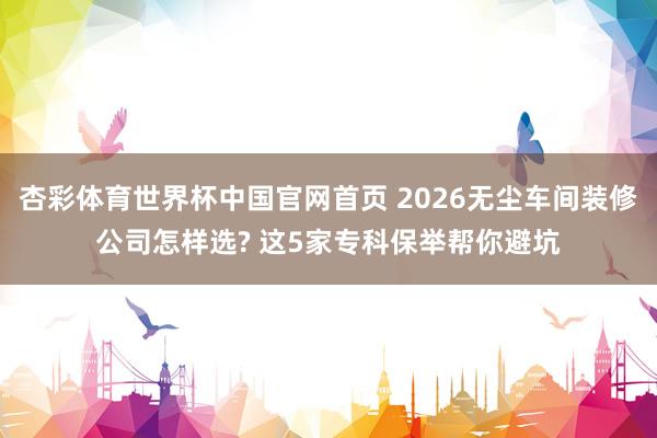 杏彩体育世界杯中国官网首页 2026无尘车间装修公司怎样选? 这5家专科保举帮你避坑