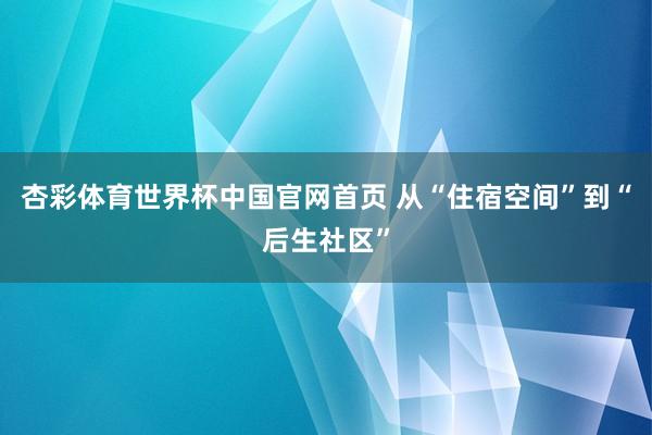 杏彩体育世界杯中国官网首页 从“住宿空间”到“后生社区”