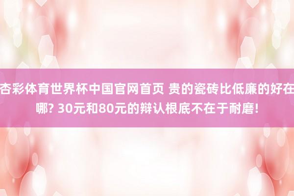 杏彩体育世界杯中国官网首页 贵的瓷砖比低廉的好在哪? 30元和80元的辩认根底不在于耐磨!