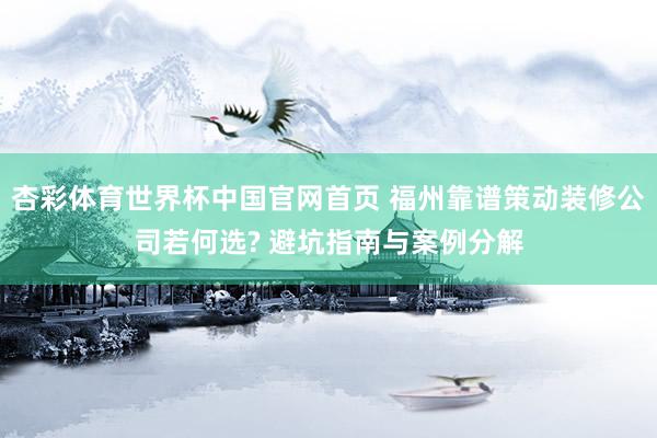 杏彩体育世界杯中国官网首页 福州靠谱策动装修公司若何选? 避坑指南与案例分解
