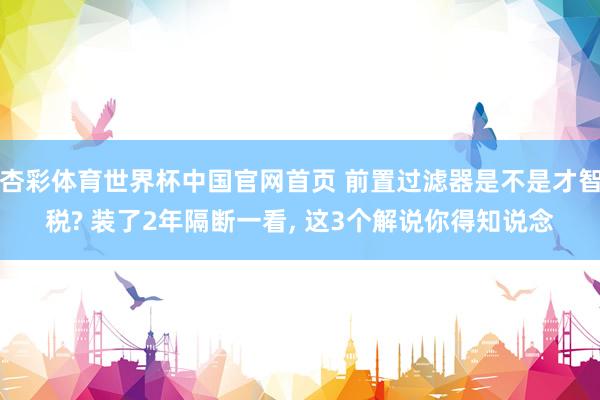 杏彩体育世界杯中国官网首页 前置过滤器是不是才智税? 装了2年隔断一看， 这3个解说你得知说念