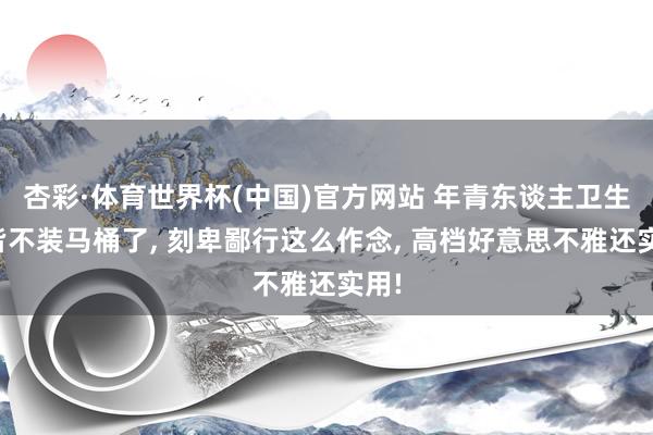 杏彩·体育世界杯(中国)官方网站 年青东谈主卫生间皆不装马桶了， 刻卑鄙行这么作念， 高档好意思不雅还实用!