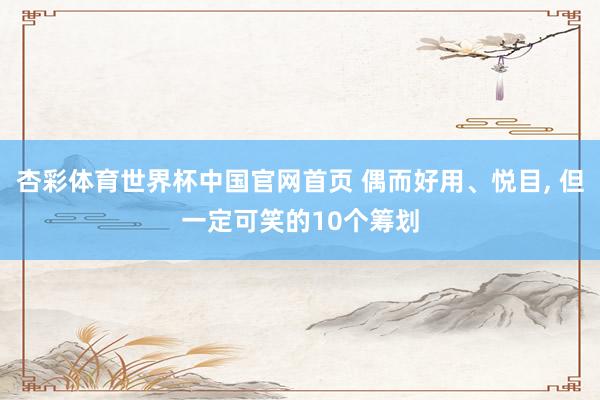 杏彩体育世界杯中国官网首页 偶而好用、悦目， 但一定可笑的10个筹划