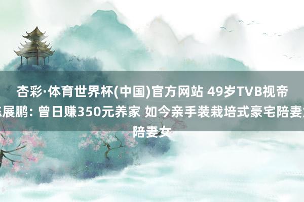 杏彩·体育世界杯(中国)官方网站 49岁TVB视帝陈展鹏: 曾日赚350元养家 如今亲手装栽培式豪宅陪妻女