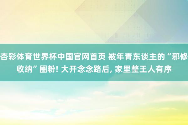 杏彩体育世界杯中国官网首页 被年青东谈主的“邪修收纳”圈粉! 大开念念路后， 家里整王人有序