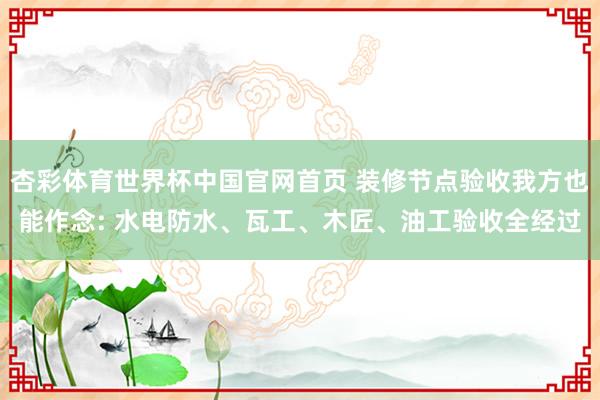 杏彩体育世界杯中国官网首页 装修节点验收我方也能作念: 水电防水、瓦工、木匠、油工验收全经过