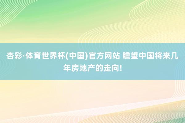 杏彩·体育世界杯(中国)官方网站 瞻望中国将来几年房地产的走向!