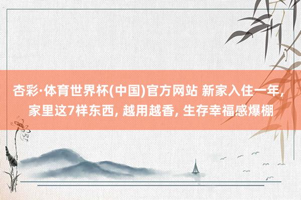 杏彩·体育世界杯(中国)官方网站 新家入住一年， 家里这7样东西， 越用越香， 生存幸福感爆棚