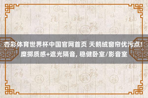 杏彩体育世界杯中国官网首页 天鹅绒窗帘优污点! 糜掷质感+遮光隔音， 稳健卧室/影音室