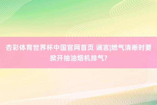 杏彩体育世界杯中国官网首页 谰言|燃气清晰时要掀开抽油烟机排气?
