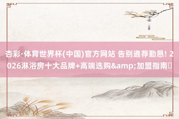 杏彩·体育世界杯(中国)官方网站 告别遴荐勤恳! 2026淋浴房十大品牌+高端选购&加盟指南✨