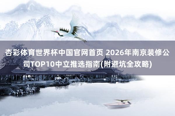 杏彩体育世界杯中国官网首页 2026年南京装修公司TOP10中立推选指南(附避坑全攻略)